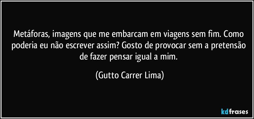 Metáforas, imagens que me embarcam em viagens sem fim. Como poderia eu não escrever assim? Gosto de provocar sem a pretensão de fazer pensar igual a mim. (Gutto Carrer Lima)