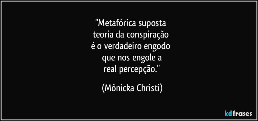 "Metafórica suposta 
teoria da conspiração 
é o verdadeiro engodo 
que nos engole a
 real percepção." (Mônicka Christi)