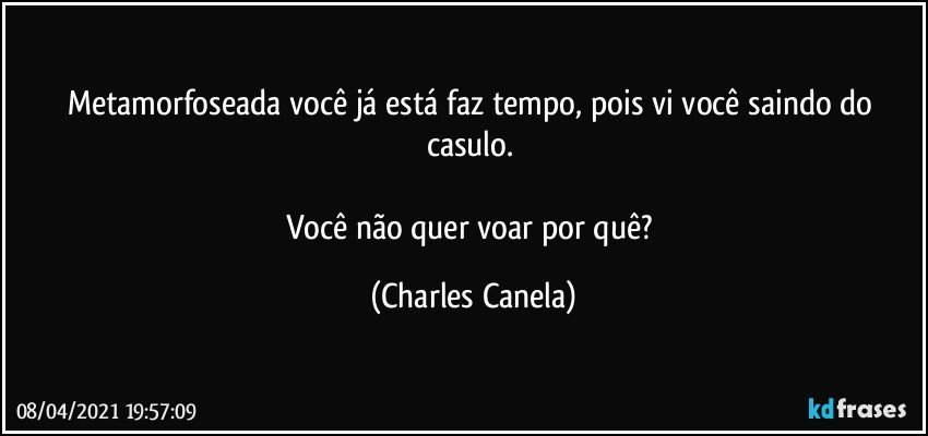 Metamorfoseada você já está faz tempo, pois vi você saindo do casulo. 

Você não quer voar por quê? (Charles Canela)