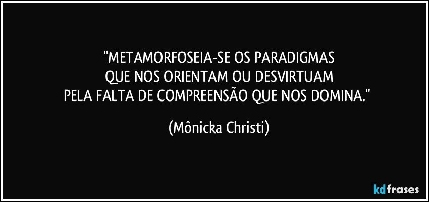 "METAMORFOSEIA-SE OS PARADIGMAS
QUE NOS ORIENTAM OU DESVIRTUAM
PELA FALTA DE COMPREENSÃO QUE NOS DOMINA." (Mônicka Christi)