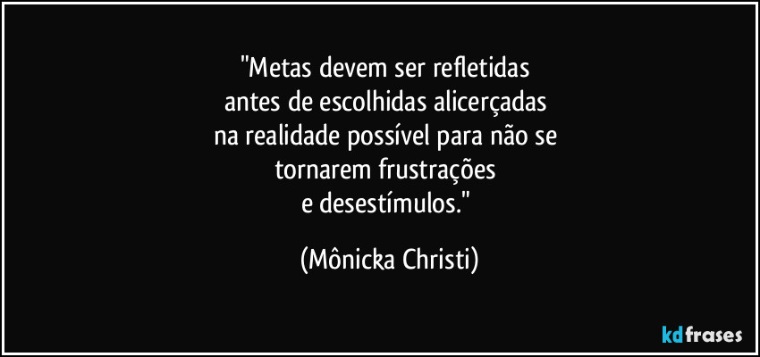 "Metas devem ser refletidas 
antes de escolhidas alicerçadas 
na realidade possível para não se 
tornarem frustrações 
e desestímulos." (Mônicka Christi)