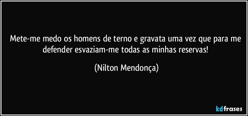 Mete-me medo os homens de terno e gravata uma vez que para me defender esvaziam-me todas as minhas reservas! (Nilton Mendonça)