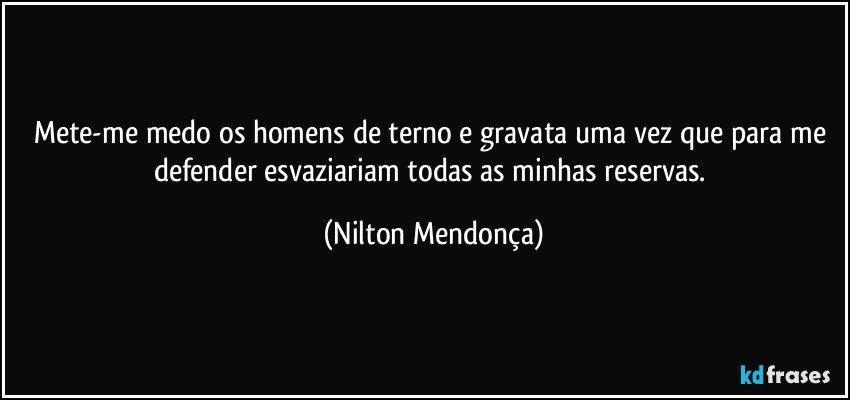 Mete-me medo os homens de terno e gravata uma vez que para me defender esvaziariam todas as minhas reservas. (Nilton Mendonça)