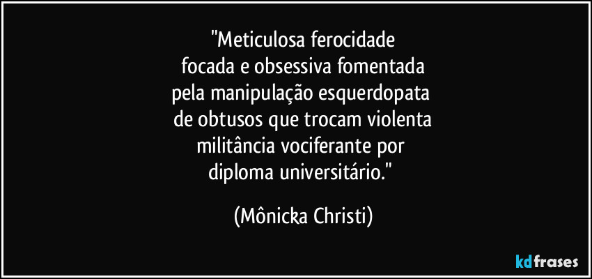 "Meticulosa ferocidade
focada e obsessiva fomentada
pela manipulação esquerdopata
de obtusos que trocam violenta
militância vociferante por
diploma universitário." (Mônicka Christi)