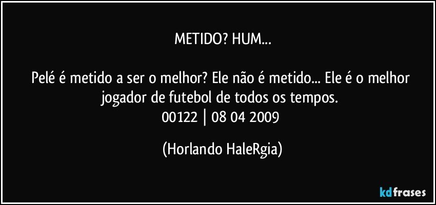 METIDO? HUM...

Pelé é metido a ser o melhor? Ele não é metido... Ele é o melhor jogador de futebol de todos os tempos. 
00122 | 08/04/2009 (Horlando HaleRgia)