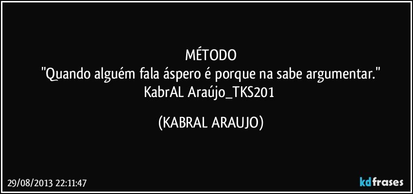 MÉTODO
"Quando alguém fala áspero é porque na sabe argumentar."
KabrAL Araújo_TKS201 (KABRAL ARAUJO)