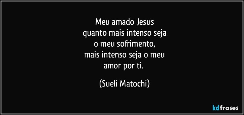 Meu amado Jesus
quanto mais intenso seja
o meu sofrimento,
mais intenso seja o meu
amor por ti. (Sueli Matochi)