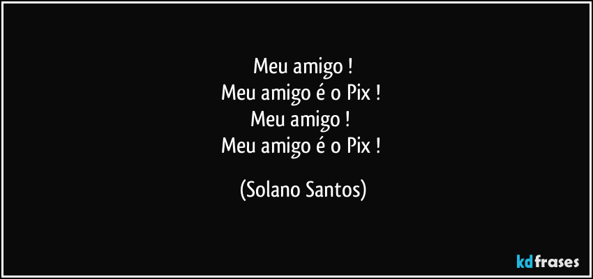 Meu amigo !
Meu amigo é o Pix ! 
Meu amigo ! 
Meu amigo é o Pix ! (Solano Santos)