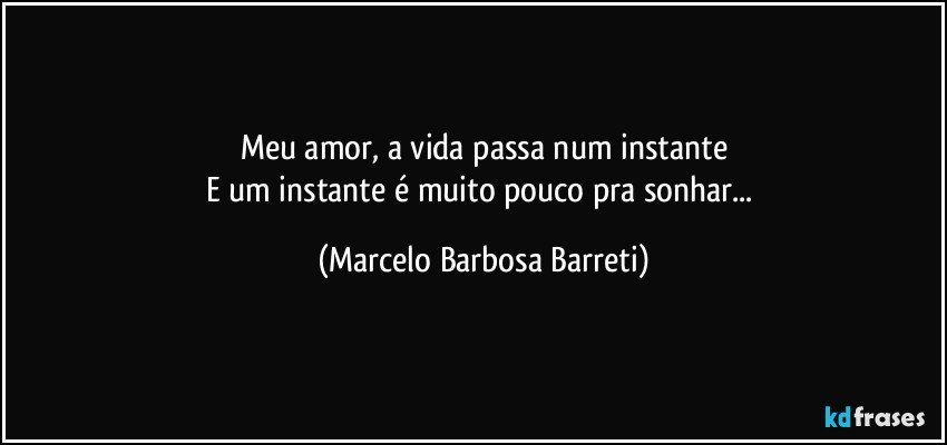 Meu amor, a vida passa num instante
E um instante é muito pouco pra sonhar... (Marcelo Barbosa Barreti)