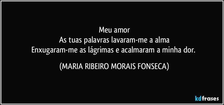 Meu amor
As tuas palavras lavaram-me a alma
Enxugaram-me as lágrimas e acalmaram a minha dor. (MARIA RIBEIRO MORAIS FONSECA)