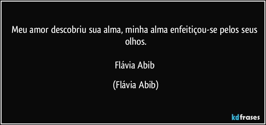 Meu amor descobriu sua alma, minha alma enfeitiçou-se pelos seus olhos.

Flávia Abib (Flávia Abib)