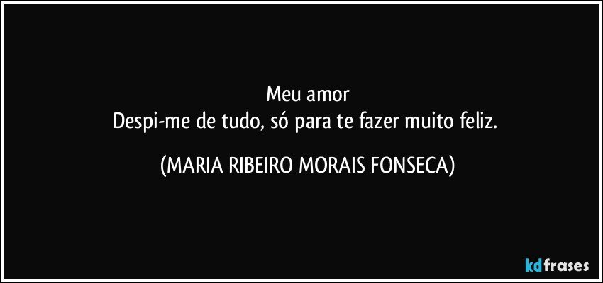 Meu amor
Despi-me de tudo, só para te fazer muito feliz. (MARIA RIBEIRO MORAIS FONSECA)