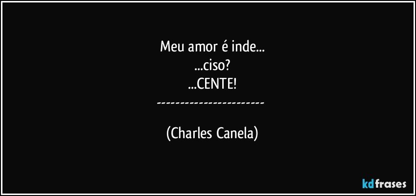 meu amor é inde...
...ciso?
...CENTE!
--- (Charles Canela)