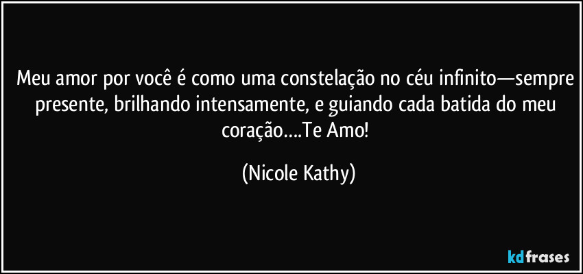 Meu amor por você é como uma constelação no céu infinito—sempre presente, brilhando intensamente, e guiando cada batida do meu coração….Te Amo! (Nicole Kathy)