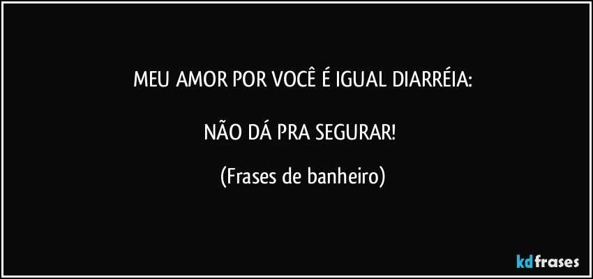 MEU AMOR POR VOCÊ É IGUAL DIARRÉIA:

NÃO DÁ PRA SEGURAR! (Frases de banheiro)