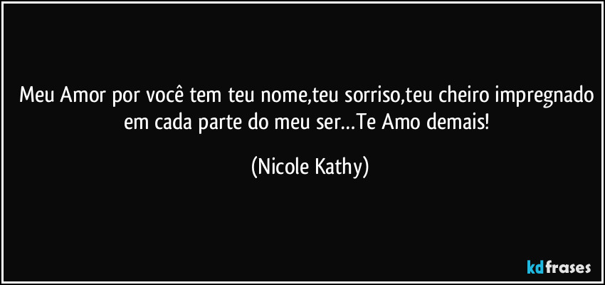 Meu Amor por você tem teu nome,teu sorriso,teu cheiro impregnado em cada parte do meu ser…Te Amo demais! (Nicole Kathy)