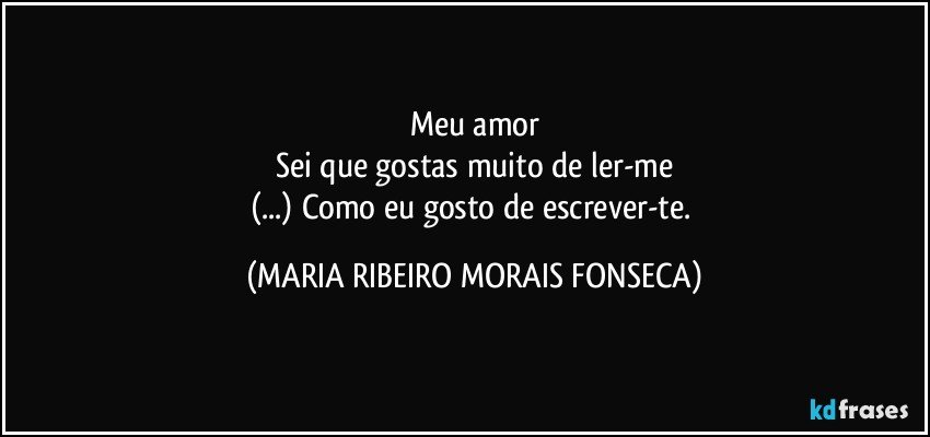 Meu amor
Sei que gostas muito de ler-me
(...) Como eu gosto de escrever-te. (MARIA RIBEIRO MORAIS FONSECA)