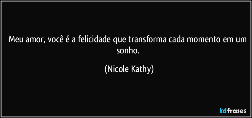 Meu amor, você é a felicidade que transforma cada momento em um sonho. (Nicole Kathy)