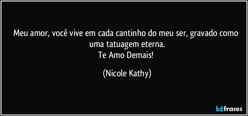 Meu amor, você vive em cada cantinho do meu ser, gravado como uma tatuagem eterna.
Te Amo Demais! (Nicole Kathy)