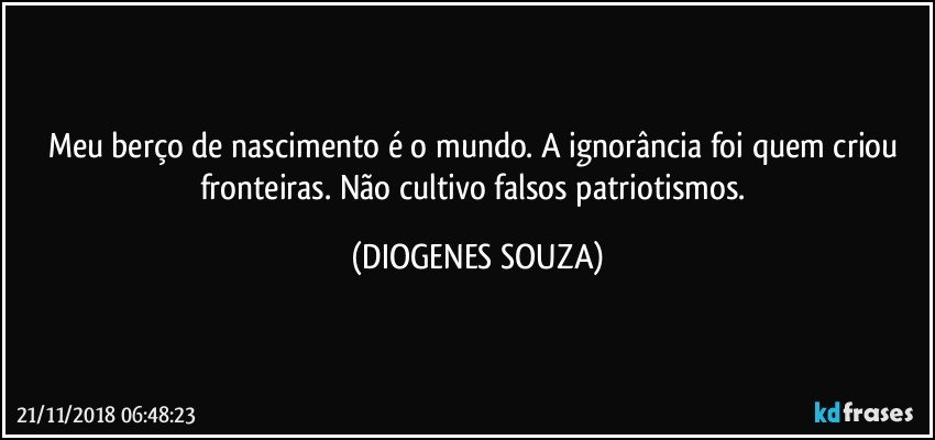 Meu berço de nascimento é o mundo. A ignorância foi quem criou fronteiras. Não cultivo falsos patriotismos. (DIOGENES SOUZA)