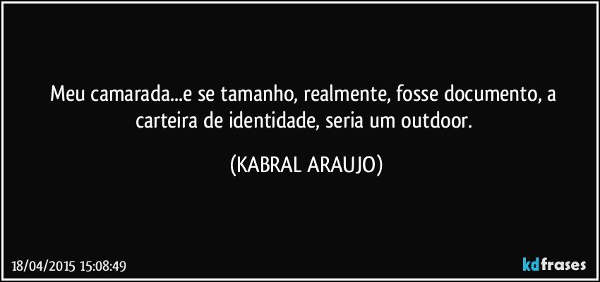 Meu camarada...e se tamanho, realmente, fosse documento, a carteira de identidade, seria um outdoor. (KABRAL ARAUJO)