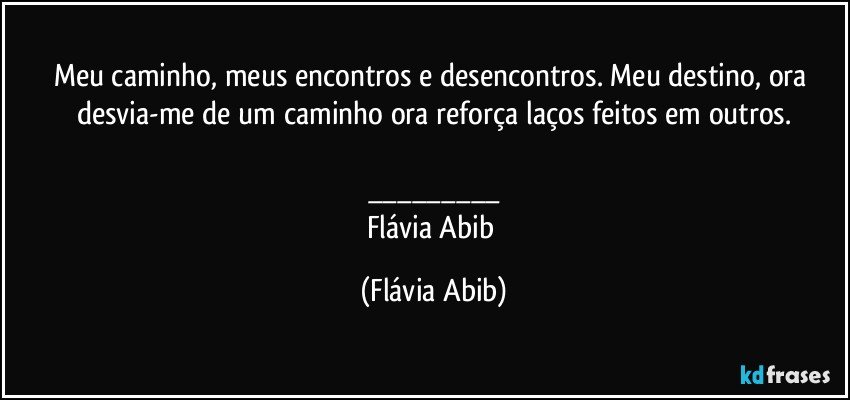 Meu caminho, meus encontros e desencontros. Meu destino, ora desvia-me de um caminho ora reforça laços feitos em outros.

___
Flávia Abib (Flávia Abib)