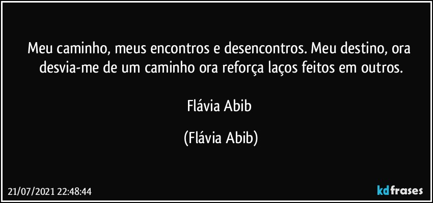 Meu caminho, meus encontros e desencontros. Meu destino, ora desvia-me de um caminho ora reforça laços feitos em outros.

Flávia Abib (Flávia Abib)