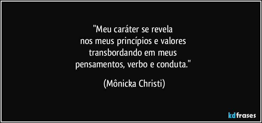 "Meu caráter se revela 
nos meus princípios e valores 
transbordando em meus 
pensamentos, verbo e conduta." (Mônicka Christi)