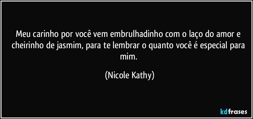 Meu carinho por você vem embrulhadinho com o laço do amor e cheirinho de jasmim, para te lembrar o quanto você é especial para mim. (Nicole Kathy)