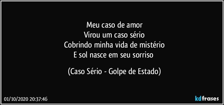 Meu caso de amor
Virou um caso sério
Cobrindo minha vida de mistério
E sol nasce em seu sorriso (Caso Sério - Golpe de Estado)