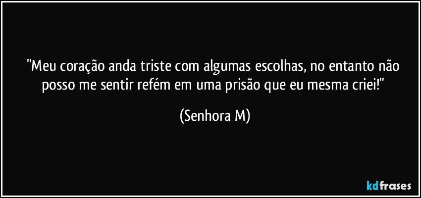 "Meu coração anda triste com algumas escolhas, no entanto não posso me sentir refém em uma prisão que eu mesma criei!" (Senhora M)