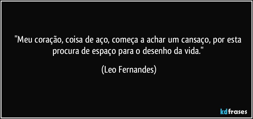 "Meu coração, coisa de aço, começa a achar um cansaço, por esta procura de espaço para o desenho da vida." (Leo Fernandes)