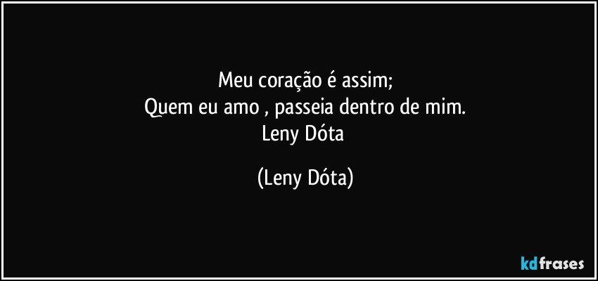 Meu coração é assim;
Quem eu amo , passeia dentro de mim.
Leny Dóta (Leny Dóta)