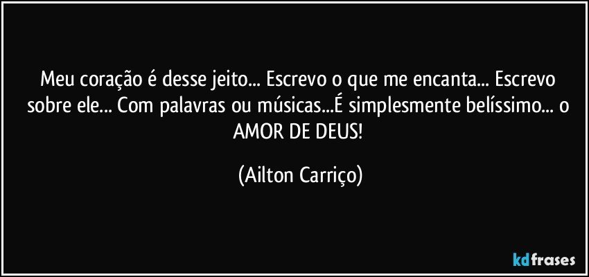 Meu coração é desse jeito... Escrevo o que me encanta... Escrevo sobre ele... Com palavras ou músicas...É simplesmente belíssimo... o AMOR DE DEUS! (Ailton Carriço)