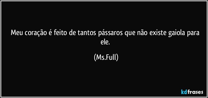 Meu coração é feito de tantos pássaros que não existe gaiola para ele. (Ms.Full)