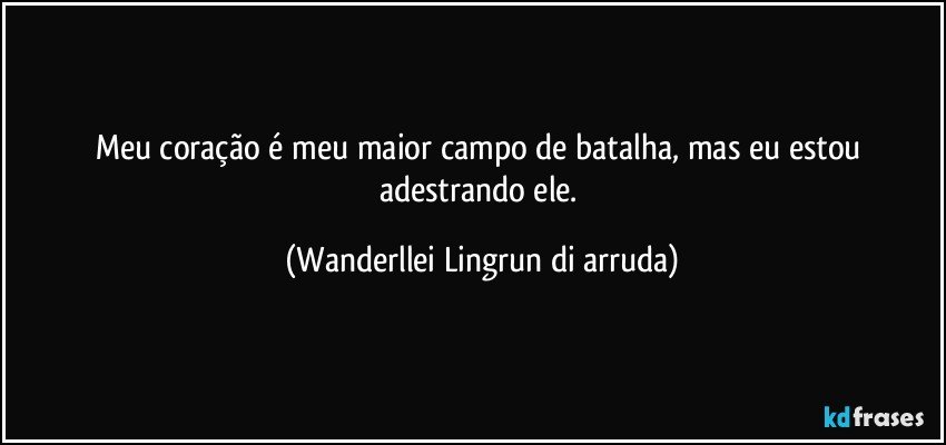 Meu coração é meu maior campo de batalha, mas eu estou adestrando ele. (Wanderllei Lingrun di arruda)