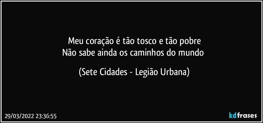 Meu coração é tão tosco e tão pobre
Não sabe ainda os caminhos do mundo (Sete Cidades - Legião Urbana)