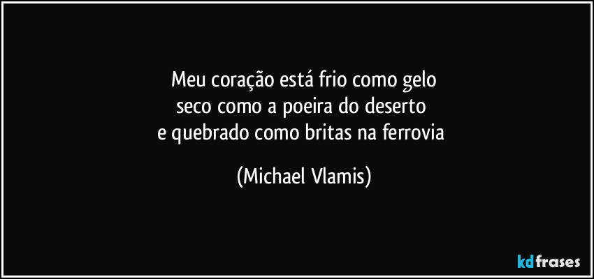 Meu coração está frio como gelo
seco como a poeira do deserto
e quebrado como britas na ferrovia (Michael Vlamis)