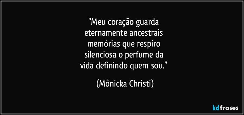 "Meu coração guarda  
eternamente ancestrais  
memórias que respiro 
silenciosa o perfume da 
vida definindo quem sou." (Mônicka Christi)