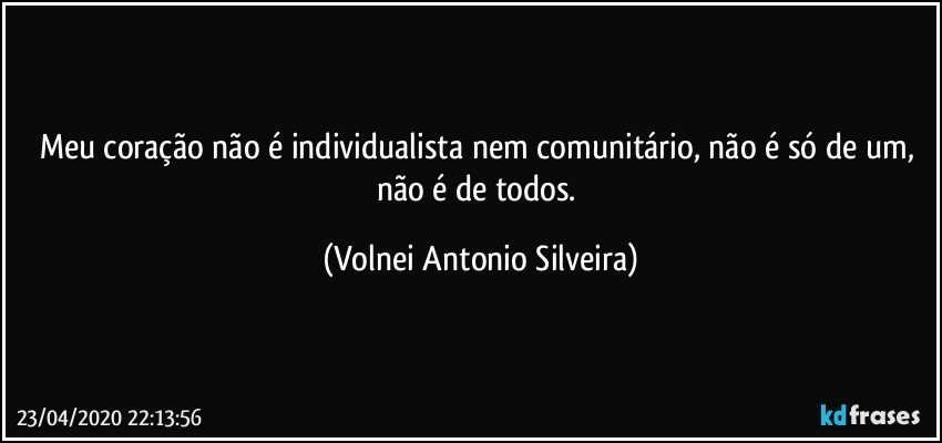 Meu coração não é individualista nem comunitário, não é só de um, não é de todos. (Volnei Antonio Silveira)