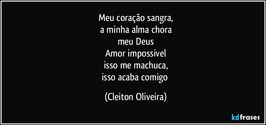 Meu coração sangra,
a minha alma chora
meu Deus
Amor impossível
isso me machuca,
isso acaba comigo (Cleiton Oliveira)