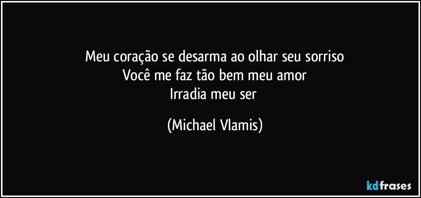 Meu coração se desarma ao olhar seu sorriso
Você me faz tão bem meu amor
Irradia meu ser (Michael Vlamis)