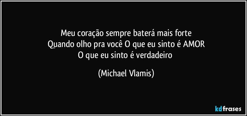 Meu coração sempre baterá mais forte
Quando olho pra você O que eu sinto é AMOR
O que eu sinto é verdadeiro (Michael Vlamis)