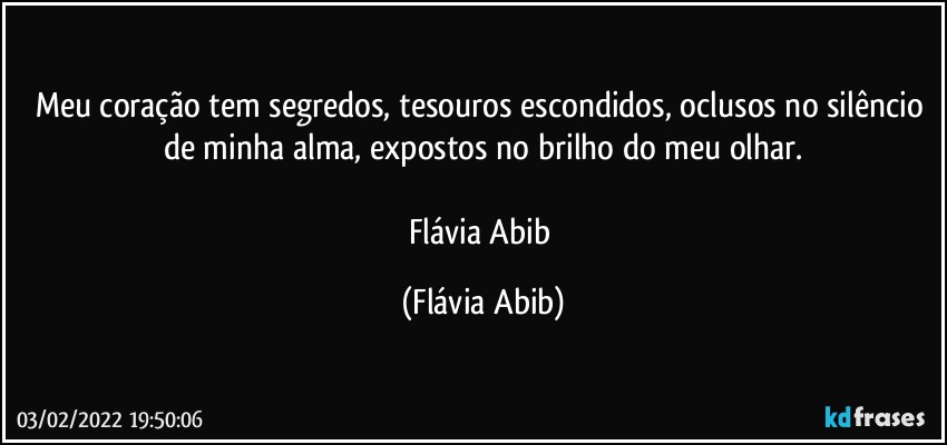 Meu coração tem segredos, tesouros escondidos, oclusos no silêncio de minha alma, expostos no brilho do meu olhar.

Flávia Abib (Flávia Abib)