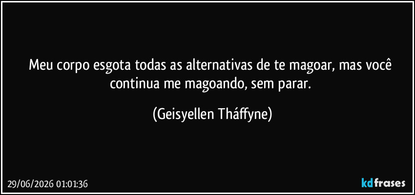 Meu corpo esgota todas as alternativas de te magoar, mas você continua me magoando, sem parar. (Geisyellen Tháffyne)