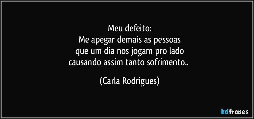 Meu defeito:
Me apegar demais as pessoas
que um dia nos jogam pro lado
causando assim tanto sofrimento.. (Carla Rodrigues)