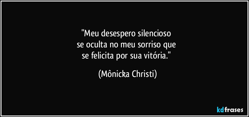 "Meu desespero silencioso 
se oculta no meu sorriso que 
se felicita por sua vitória." (Mônicka Christi)