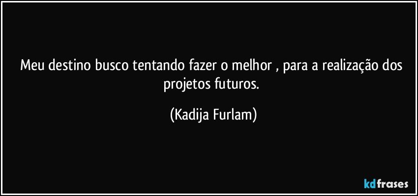 Meu destino busco tentando fazer o melhor , para a realização  dos projetos  futuros. (Kadija Furlam)