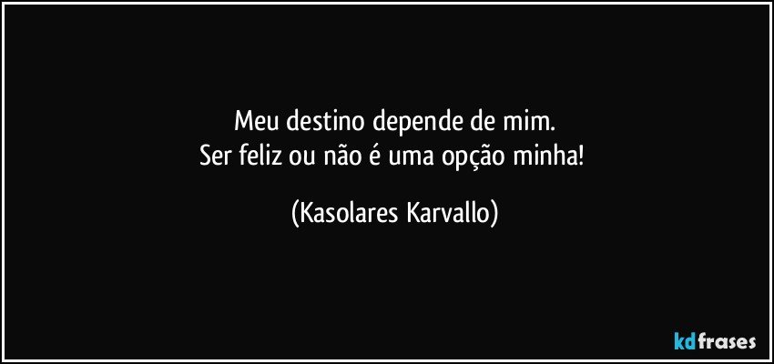 Meu destino depende de mim.
Ser feliz ou não é uma opção minha! (Kasolares Karvallo)