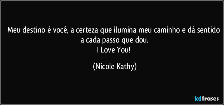 Meu destino é você, a certeza que ilumina meu caminho e dá sentido a cada passo que dou.
I Love You! (Nicole Kathy)